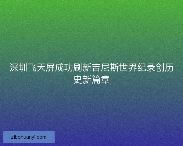 深圳飞天屏成功刷新吉尼斯世界纪录创历史新篇章