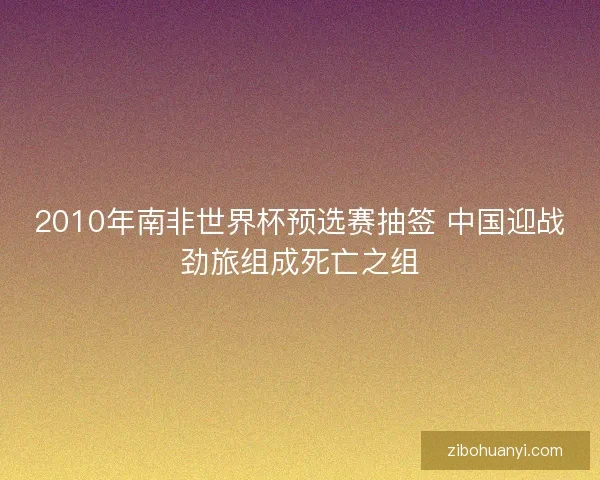 2010年南非世界杯预选赛抽签 中国迎战劲旅组成死亡之组