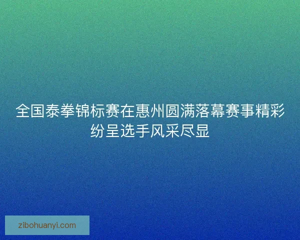 全国泰拳锦标赛在惠州圆满落幕赛事精彩纷呈选手风采尽显