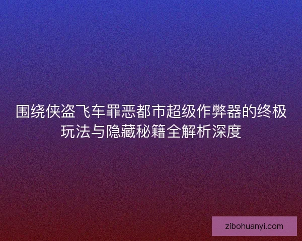 围绕侠盗飞车罪恶都市超级作弊器的终极玩法与隐藏秘籍全解析深度