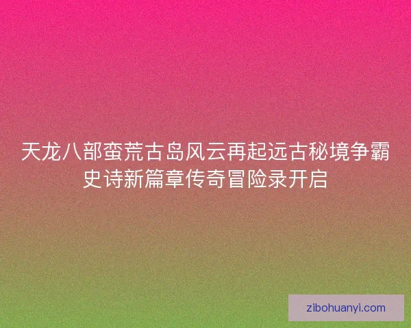 天龙八部蛮荒古岛风云再起远古秘境争霸史诗新篇章传奇冒险录开启