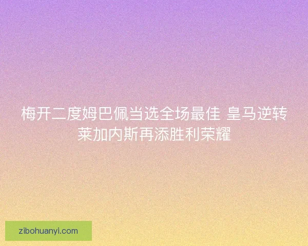 梅开二度姆巴佩当选全场最佳 皇马逆转莱加内斯再添胜利荣耀