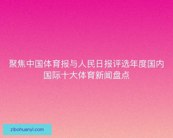 聚焦中国体育报与人民日报评选年度国内国际十大体育新闻盘点 聚焦中国体育报与人民日报评选年度国内国际十大体育新闻盘点