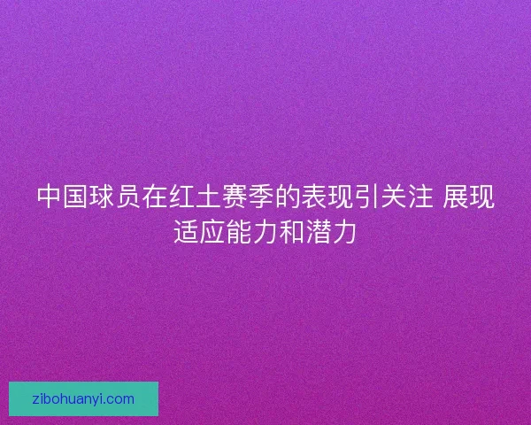 中国球员在红土赛季的表现引关注 展现适应能力和潜力 中国球员在红土赛季的表现引关注 展现适应能力和潜力