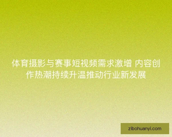体育摄影与赛事短视频需求激增 内容创作热潮持续升温推动行业新发展 体育摄影与赛事短视频需求激增 内容创作热潮持续升温推动行业新发展