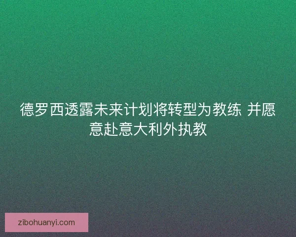德罗西透露未来计划将转型为教练 并愿意赴意大利外执教
