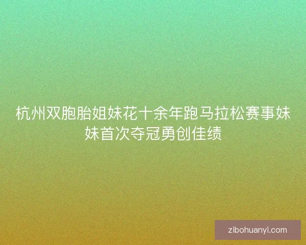 杭州双胞胎姐妹花十余年跑马拉松赛事妹妹首次夺冠勇创佳绩