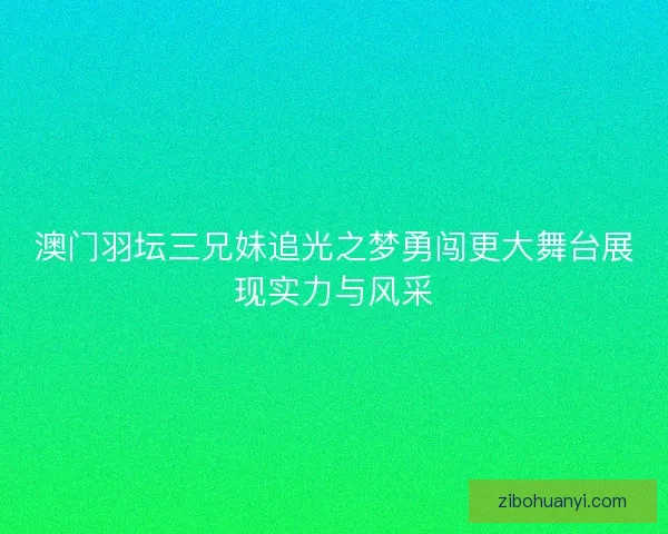 澳门羽坛三兄妹追光之梦勇闯更大舞台展现实力与风采 澳门羽坛三兄妹追光之梦勇闯更大舞台展现实力与风采