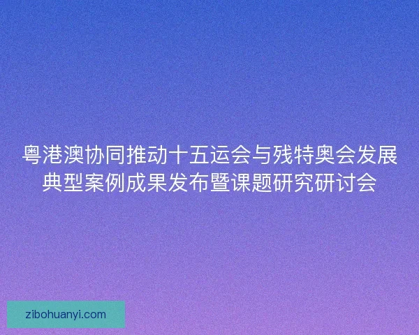 粤港澳协同推动十五运会与残特奥会发展典型案例成果发布暨课题研究研讨会