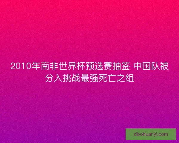 2010年南非世界杯预选赛抽签 中国队被分入挑战最强死亡之组