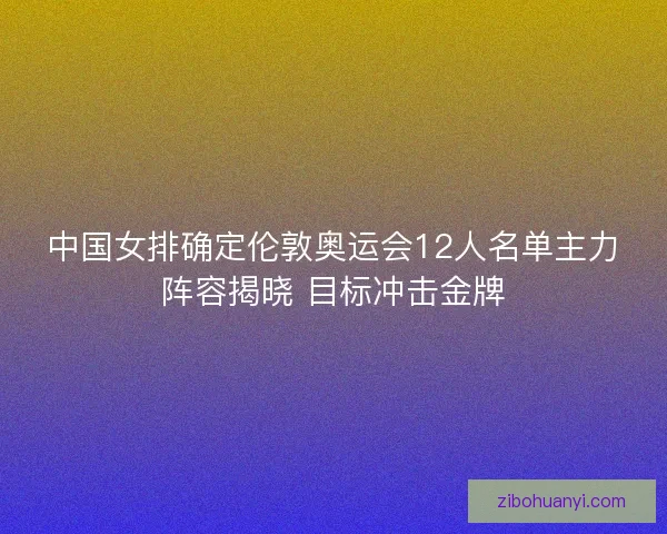 中国女排确定伦敦奥运会12人名单主力阵容揭晓 目标冲击金牌