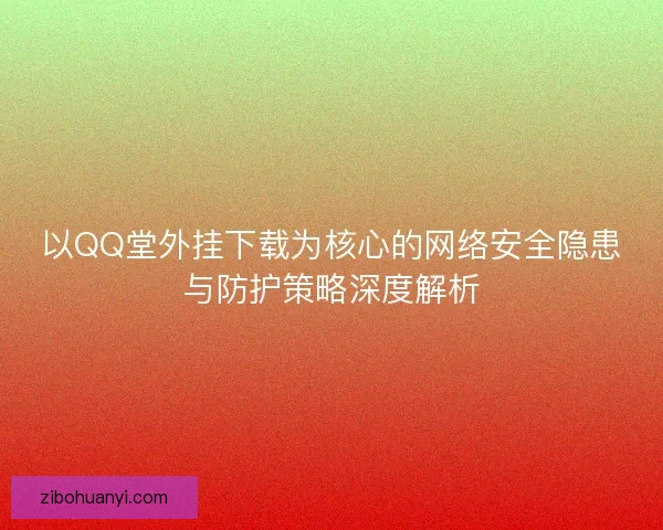 以QQ堂外挂下载为核心的网络安全隐患与防护策略深度解析 以QQ堂外挂下载为核心的网络安全隐患与防护策略深度解析