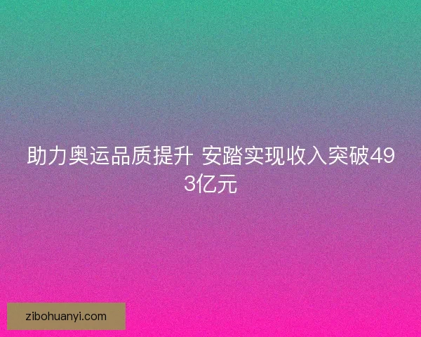 助力奥运品质提升 安踏实现收入突破493亿元 助力奥运品质提升 安踏实现收入突破493亿元