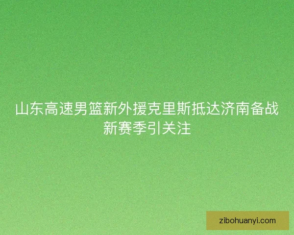 山东高速男篮新外援克里斯抵达济南备战新赛季引关注 山东高速男篮新外援克里斯抵达济南备战新赛季引关注