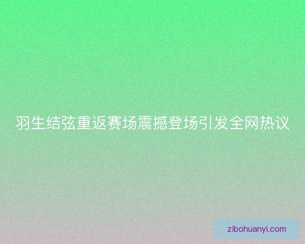 羽生结弦重返赛场震撼登场引发全网热议