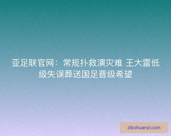 亚足联官网：常规扑救演灾难 王大雷低级失误葬送国足晋级希望