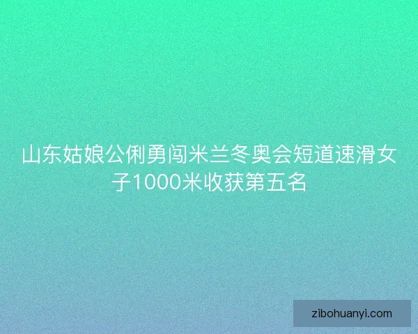 山东姑娘公俐勇闯米兰冬奥会短道速滑女子1000米收获第五名