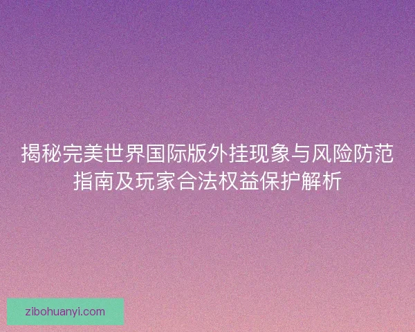 揭秘完美世界国际版外挂现象与风险防范指南及玩家合法权益保护解析