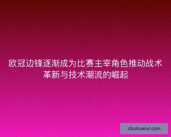 欧冠边锋逐渐成为比赛主宰角色推动战术革新与技术潮流的崛起