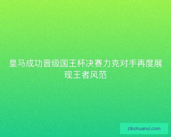 皇马成功晋级国王杯决赛力克对手再度展现王者风范 皇马成功晋级国王杯决赛力克对手再度展现王者风范