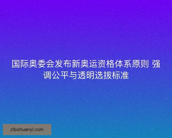 国际奥委会发布新奥运资格体系原则 强调公平与透明选拔标准 国际奥委会发布新奥运资格体系原则 强调公平与透明选拔标准