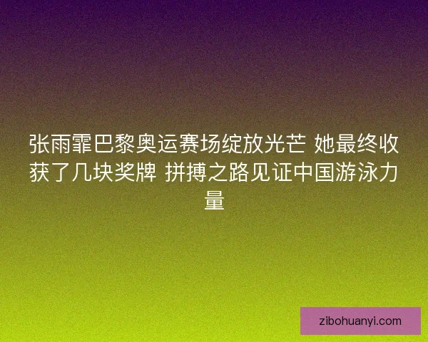张雨霏巴黎奥运赛场绽放光芒 她最终收获了几块奖牌 拼搏之路见证中国游泳力量 张雨霏巴黎奥运赛场绽放光芒 她最终收获了几块奖牌 拼搏之路见证中国游泳力量