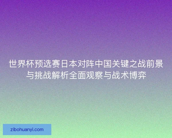 世界杯预选赛日本对阵中国关键之战前景与挑战解析全面观察与战术博弈