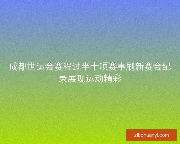成都世运会赛程过半十项赛事刷新赛会纪录展现运动精彩