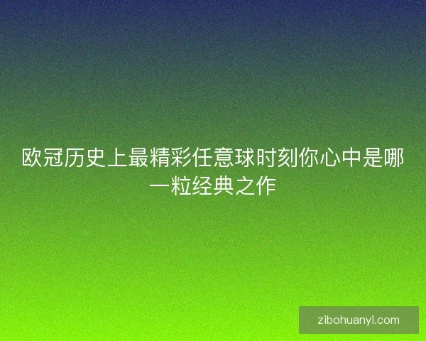 欧冠历史上最精彩任意球时刻你心中是哪一粒经典之作 欧冠历史上最精彩任意球时刻你心中是哪一粒经典之作