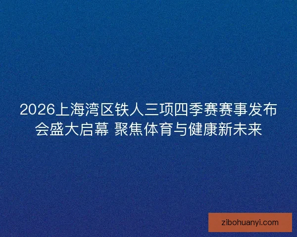 2026上海湾区铁人三项四季赛赛事发布会盛大启幕 聚焦体育与健康新未来
