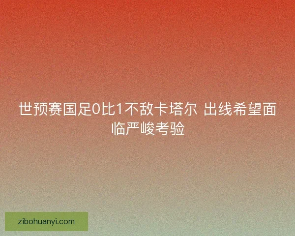 世预赛国足0比1不敌卡塔尔 出线希望面临严峻考验