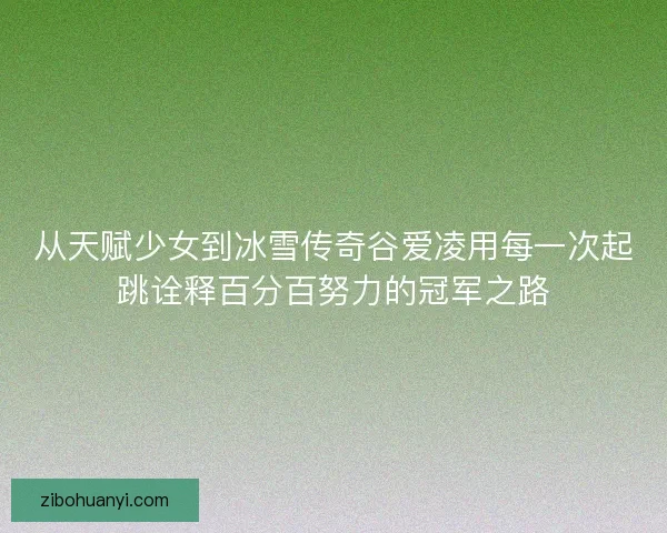 从天赋少女到冰雪传奇谷爱凌用每一次起跳诠释百分百努力的冠军之路