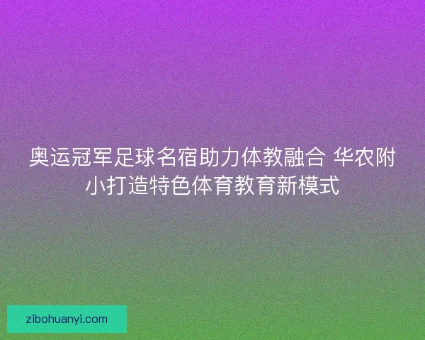 奥运冠军足球名宿助力体教融合 华农附小打造特色体育教育新模式