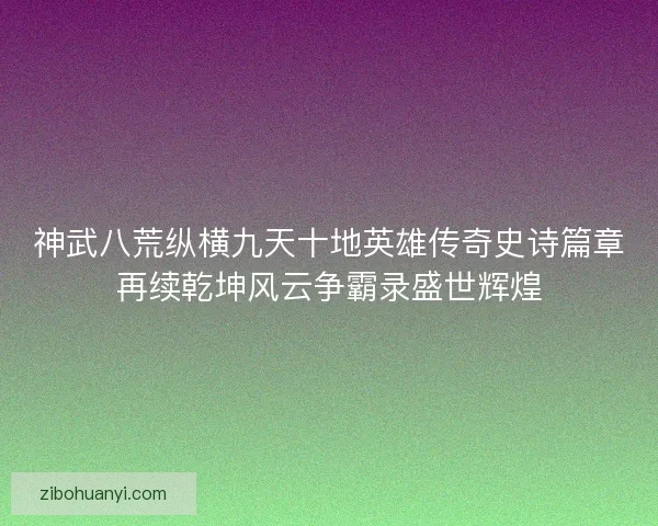 神武八荒纵横九天十地英雄传奇史诗篇章再续乾坤风云争霸录盛世辉煌