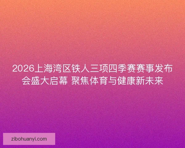 2026上海湾区铁人三项四季赛赛事发布会盛大启幕 聚焦体育与健康新未来