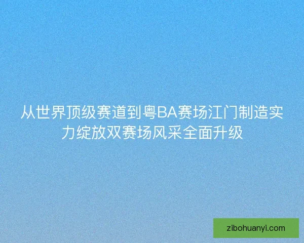 从世界顶级赛道到粤BA赛场江门制造实力绽放双赛场风采全面升级