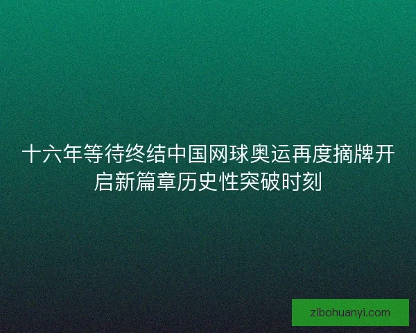 十六年等待终结中国网球奥运再度摘牌开启新篇章历史性突破时刻