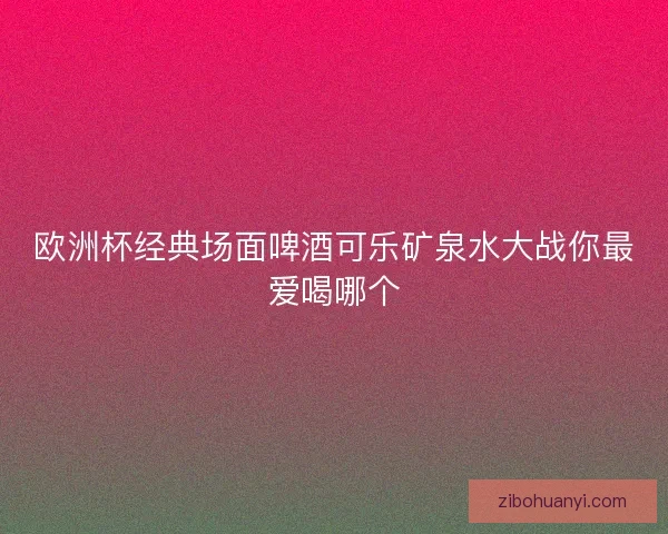 欧洲杯经典场面啤酒可乐矿泉水大战你最爱喝哪个