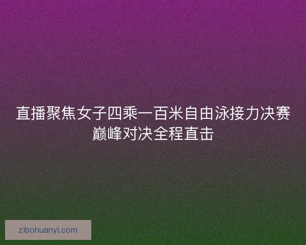 直播聚焦女子四乘一百米自由泳接力决赛巅峰对决全程直击