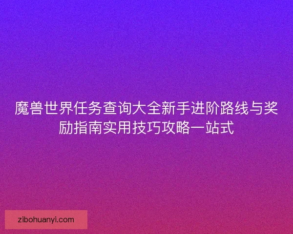 魔兽世界任务查询大全新手进阶路线与奖励指南实用技巧攻略一站式