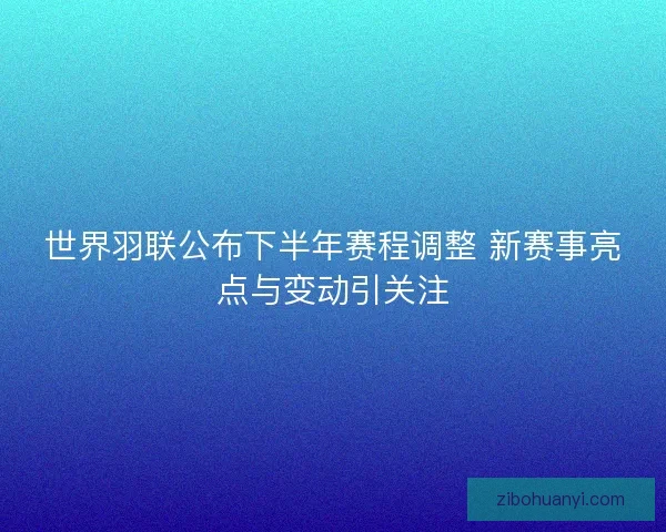 世界羽联公布下半年赛程调整 新赛事亮点与变动引关注