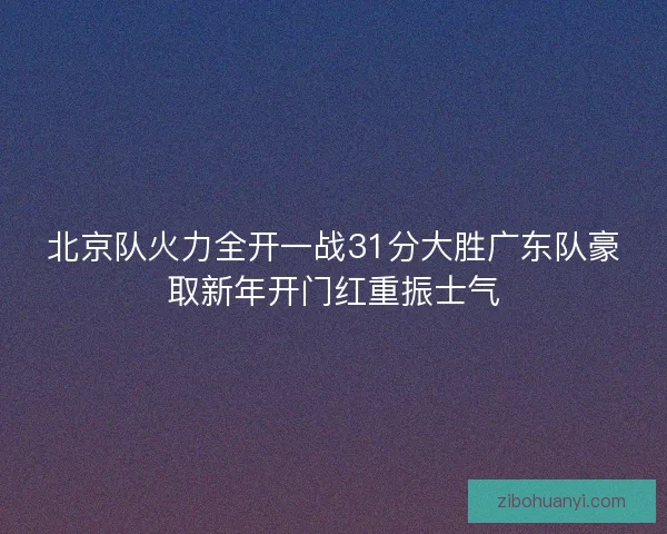 北京队火力全开一战31分大胜广东队豪取新年开门红重振士气