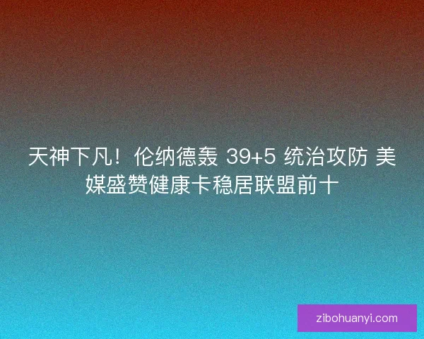 天神下凡！伦纳德轰 39+5 统治攻防 美媒盛赞健康卡稳居联盟前十