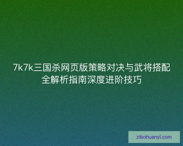 7k7k三国杀网页版策略对决与武将搭配全解析指南深度进阶技巧