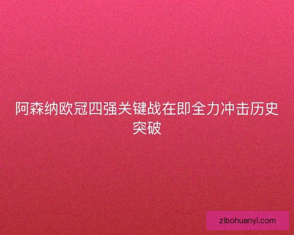 阿森纳欧冠四强关键战在即全力冲击历史突破 阿森纳欧冠四强关键战在即全力冲击历史突破