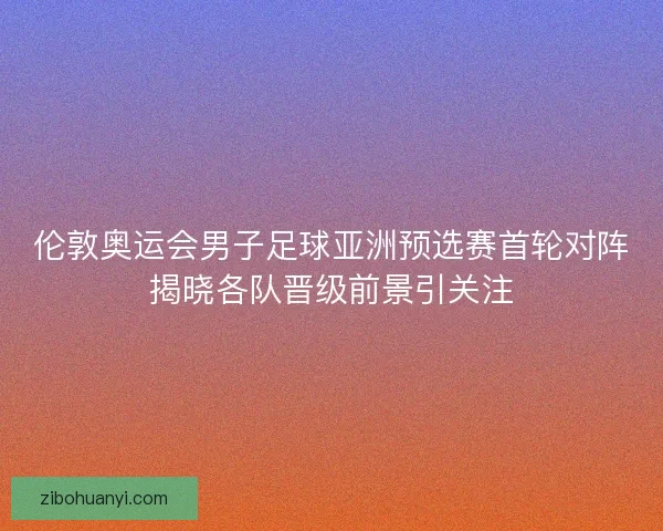 伦敦奥运会男子足球亚洲预选赛首轮对阵揭晓各队晋级前景引关注 伦敦奥运会男子足球亚洲预选赛首轮对阵揭晓各队晋级前景引关注