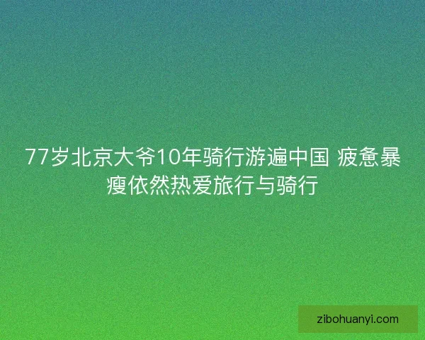 77岁北京大爷10年骑行游遍中国 疲惫暴瘦依然热爱旅行与骑行